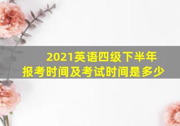 2021英语四级下半年报考时间及考试时间是多少