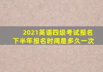 2021英语四级考试报名下半年报名时间是多久一次