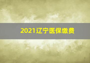 2021辽宁医保缴费