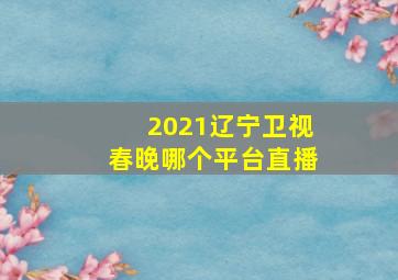 2021辽宁卫视春晚哪个平台直播