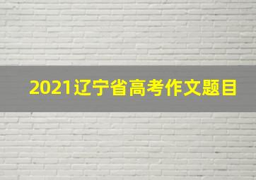 2021辽宁省高考作文题目