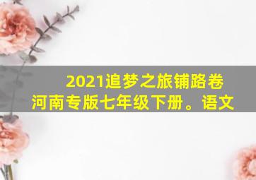 2021追梦之旅铺路卷河南专版七年级下册。语文