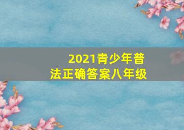 2021青少年普法正确答案八年级