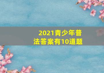 2021青少年普法答案有10道题