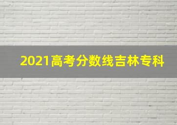 2021高考分数线吉林专科