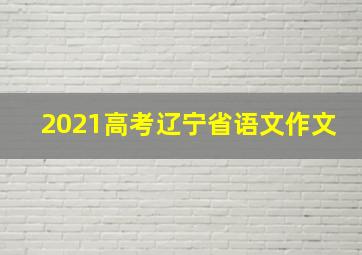 2021高考辽宁省语文作文