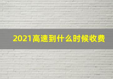 2021高速到什么时候收费