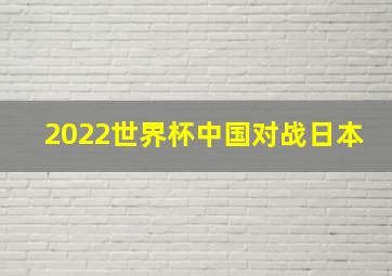 2022世界杯中国对战日本