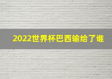 2022世界杯巴西输给了谁