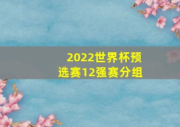 2022世界杯预选赛12强赛分组