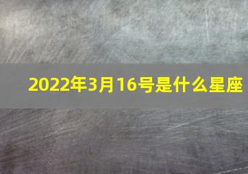 2022年3月16号是什么星座