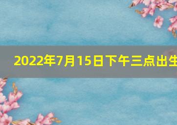 2022年7月15日下午三点出生