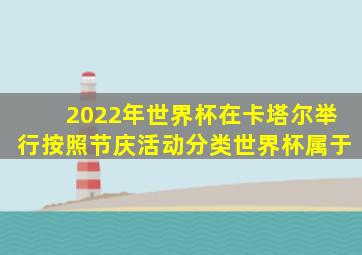 2022年世界杯在卡塔尔举行按照节庆活动分类世界杯属于