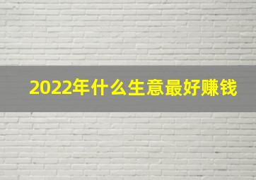 2022年什么生意最好赚钱