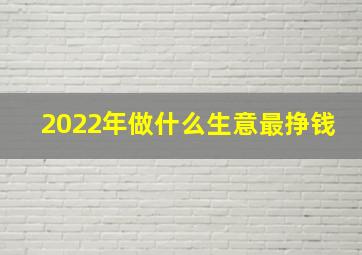 2022年做什么生意最挣钱