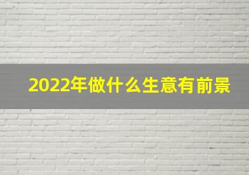 2022年做什么生意有前景