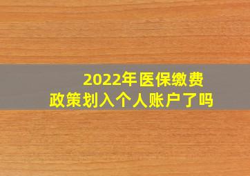 2022年医保缴费政策划入个人账户了吗