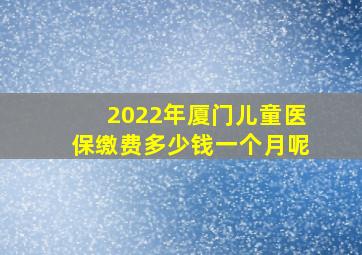 2022年厦门儿童医保缴费多少钱一个月呢