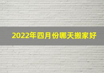 2022年四月份哪天搬家好