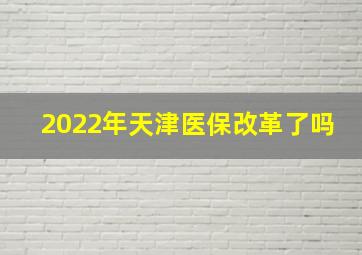 2022年天津医保改革了吗