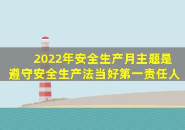 2022年安全生产月主题是遵守安全生产法当好第一责任人