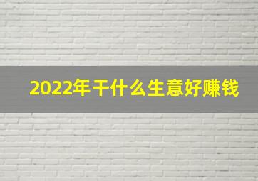 2022年干什么生意好赚钱