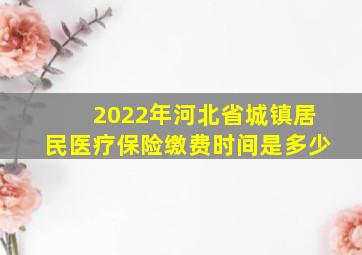 2022年河北省城镇居民医疗保险缴费时间是多少