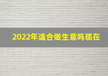 2022年适合做生意吗现在