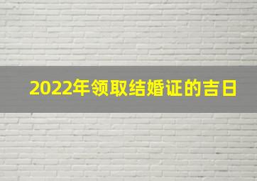 2022年领取结婚证的吉日