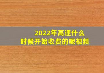 2022年高速什么时候开始收费的呢视频