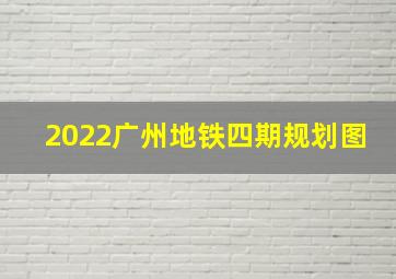 2022广州地铁四期规划图