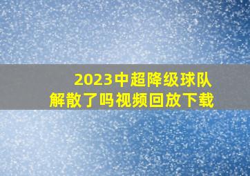 2023中超降级球队解散了吗视频回放下载