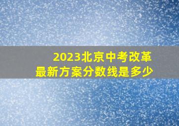 2023北京中考改革最新方案分数线是多少