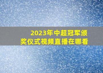 2023年中超冠军颁奖仪式视频直播在哪看