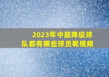 2023年中超降级球队都有哪些球员呢视频