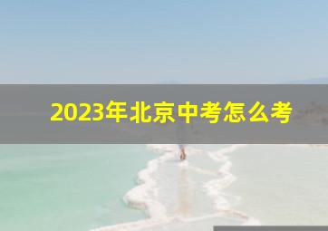 2023年北京中考怎么考