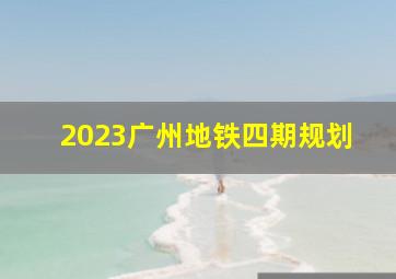 2023广州地铁四期规划