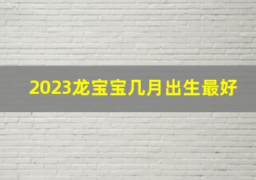 2023龙宝宝几月出生最好