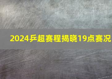 2024乒超赛程揭晓19点赛况