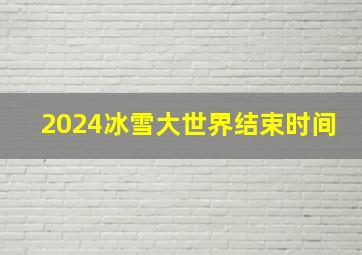 2024冰雪大世界结束时间