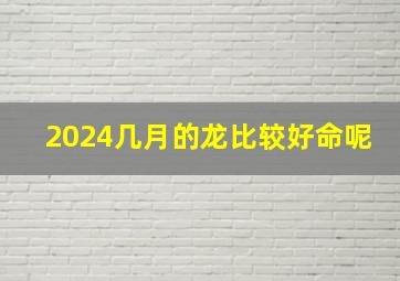 2024几月的龙比较好命呢