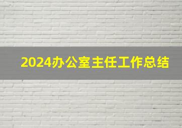 2024办公室主任工作总结