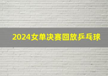 2024女单决赛回放乒乓球