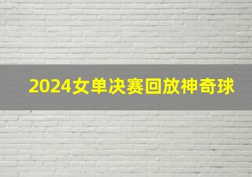 2024女单决赛回放神奇球