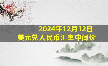 2024年12月12日美元兑人民币汇率中间价