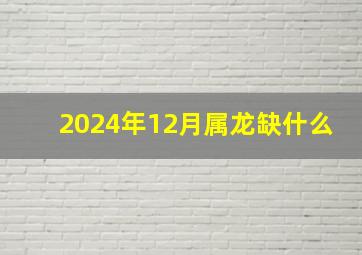 2024年12月属龙缺什么