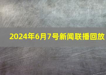 2024年6月7号新闻联播回放