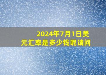 2024年7月1日美元汇率是多少钱呢请问