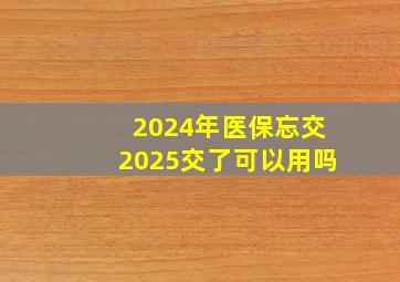 2024年医保忘交2025交了可以用吗