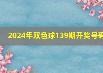 2024年双色球139期开奖号码